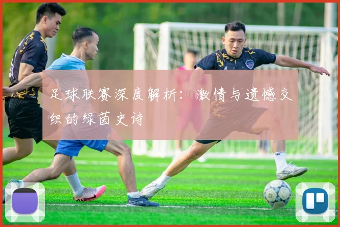 足球联赛深度解析：激情与遗憾交织的绿茵史诗