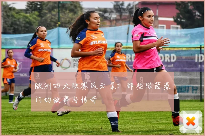 欧洲四大联赛风云录：那些绿茵豪门的故事与传奇