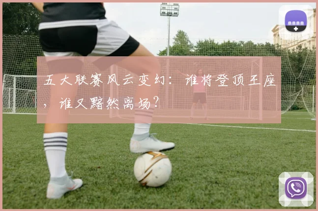 五大联赛风云变幻：谁将登顶王座，谁又黯然离场？