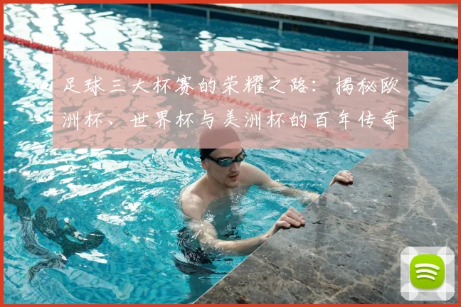 足球三大杯赛的荣耀之路：揭秘欧洲杯、世界杯与美洲杯的百年传奇