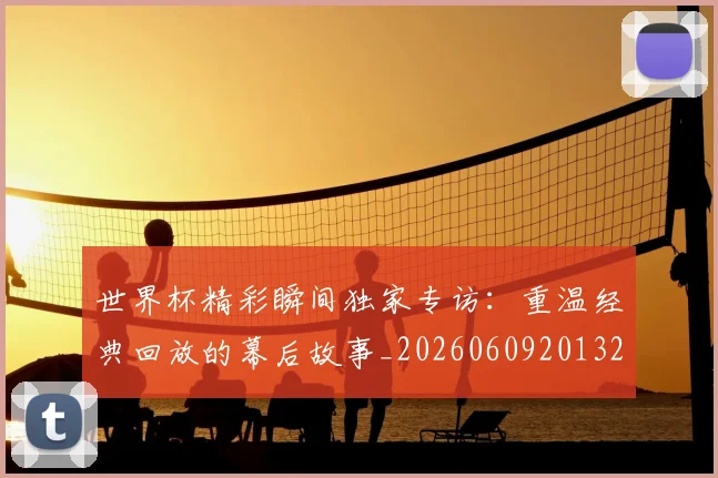 世界杯精彩瞬间独家专访:重温经典回放的幕后故事_20260609201327
