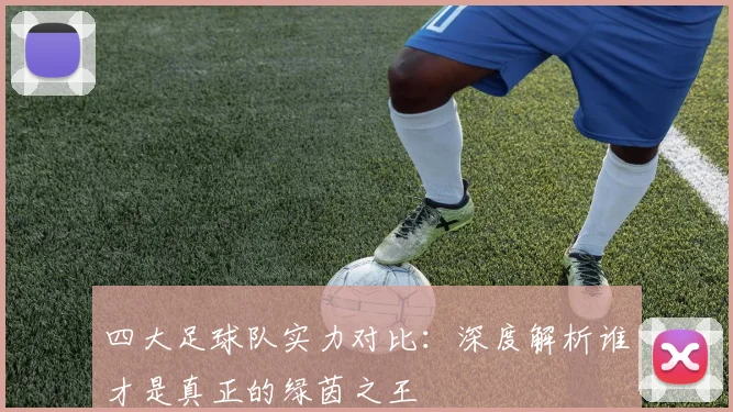 四大足球队实力对比：深度解析谁才是真正的绿茵之王