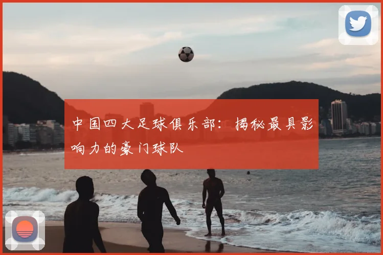 中国四大足球俱乐部:揭秘最具影响力的豪门球队