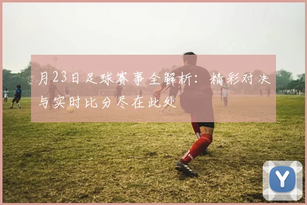 月23日足球赛事全解析：精彩对决与实时比分尽在此处