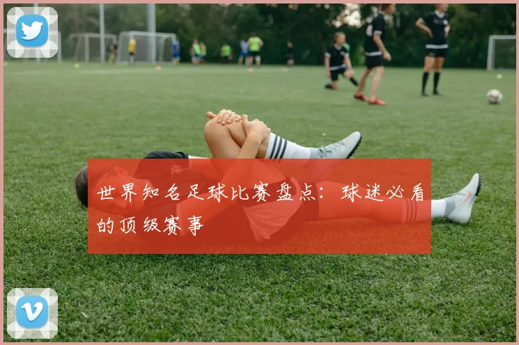 世界知名足球比赛盘点:球迷必看的顶级赛事