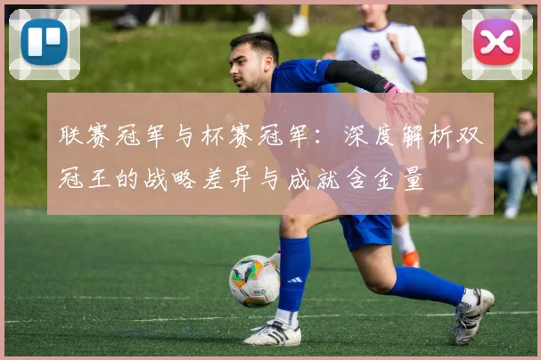 联赛冠军与杯赛冠军：深度解析双冠王的战略差异与成就含金量