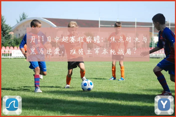 月11日中超赛程前瞻:焦点对决与黑马逆袭,谁将主宰本轮战局?