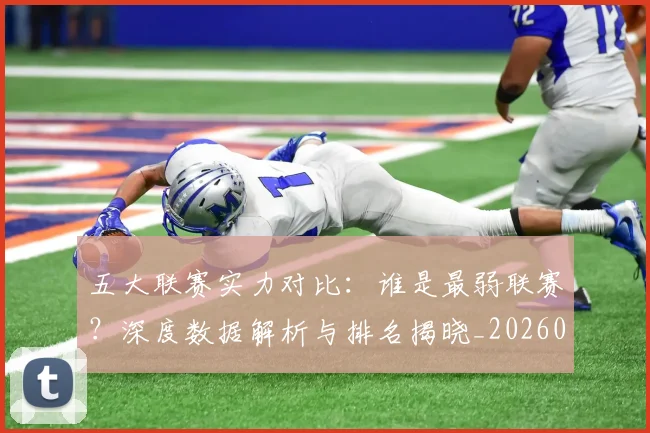 五大联赛实力对比:谁是最弱联赛?深度数据解析与排名揭晓_20260611141054