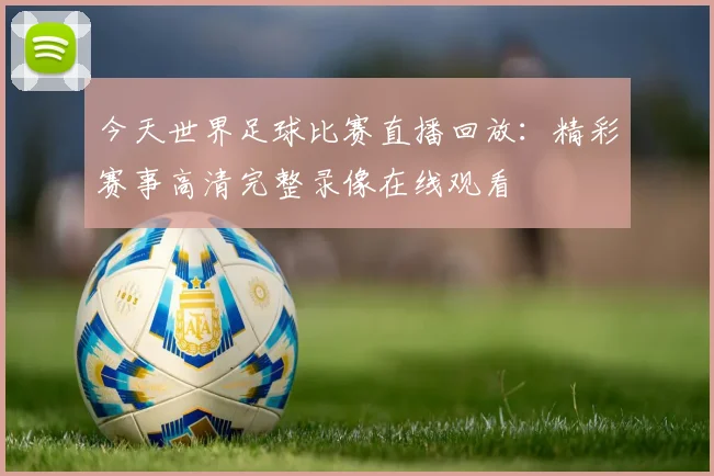 今天世界足球比赛直播回放:精彩赛事高清完整录像在线观看