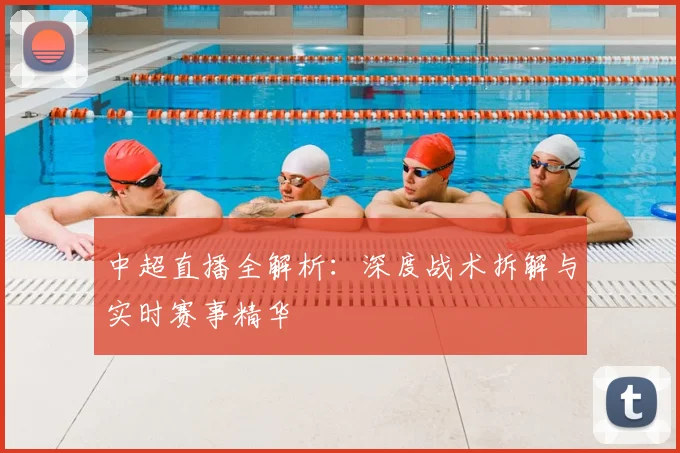 中超直播全解析：深度战术拆解与实时赛事精华