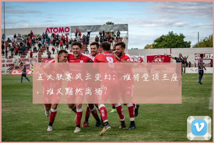 五大联赛风云变幻:谁将登顶王座,谁又黯然离场?
