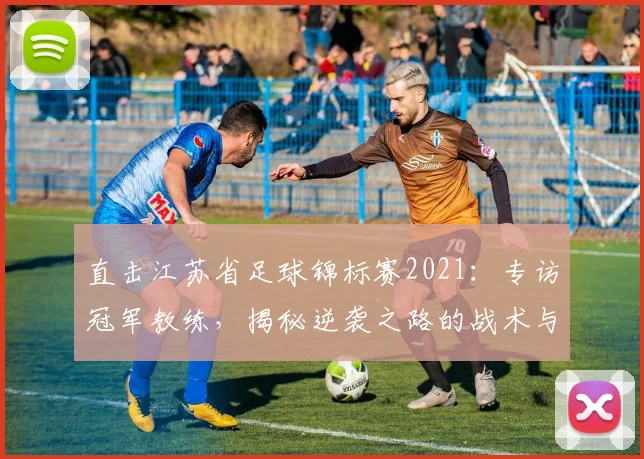 直击江苏省足球锦标赛2021:专访冠军教练,揭秘逆袭之路的战术与热血