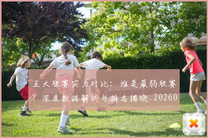 五大联赛实力对比：谁是最弱联赛？深度数据解析与排名揭晓_20260611141054