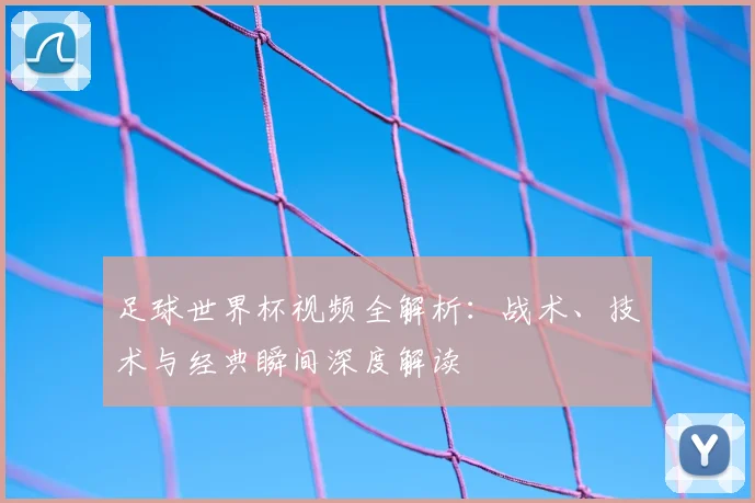 足球世界杯视频全解析:战术、技术与经典瞬间深度解读