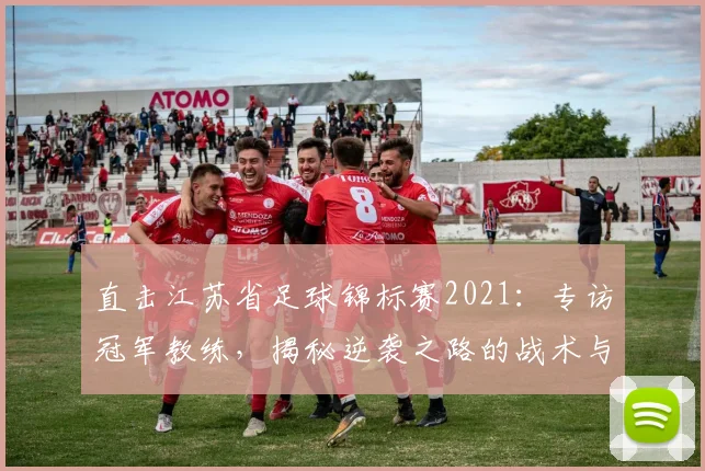 直击江苏省足球锦标赛2021：专访冠军教练，揭秘逆袭之路的战术与热血