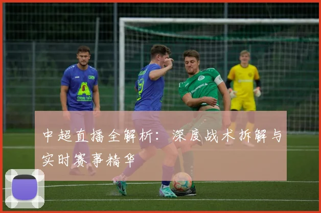 中超直播全解析:深度战术拆解与实时赛事精华