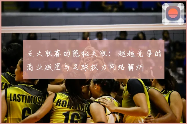 五大联赛的隐秘关联:超越竞争的商业版图与足球权力网络解析