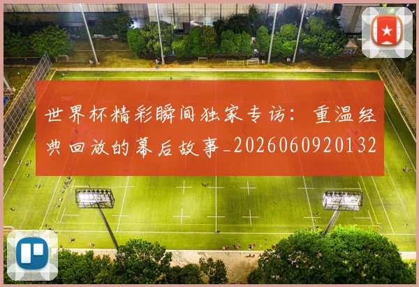 世界杯精彩瞬间独家专访：重温经典回放的幕后故事_20260609201327