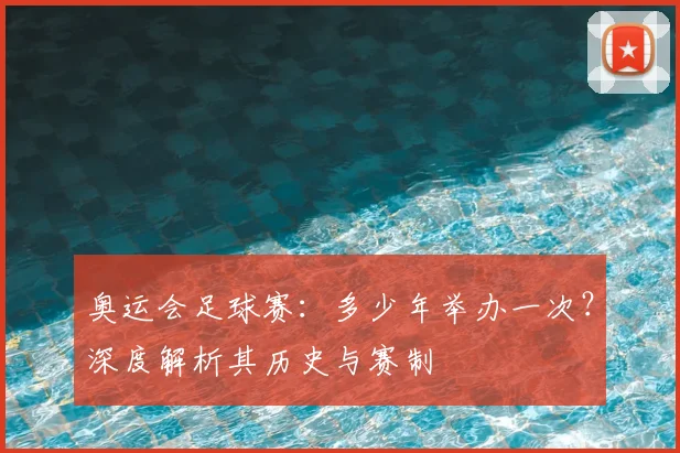 奥运会足球赛：多少年举办一次？深度解析其历史与赛制